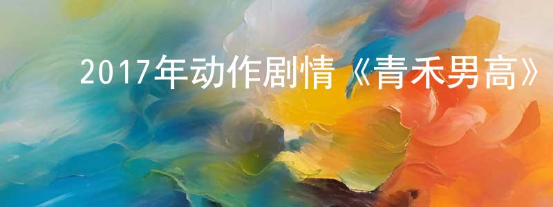 ﻿白解红的网络影视资源,﻿2017年动作剧情《青禾男高》HD国语中字迅雷下载_电影天堂